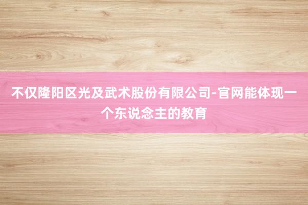 不仅隆阳区光及武术股份有限公司-官网能体现一个东说念主的教育