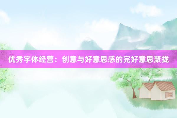 优秀字体经营：创意与好意思感的完好意思聚拢