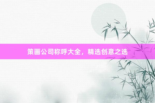 策画公司称呼大全，精选创意之选