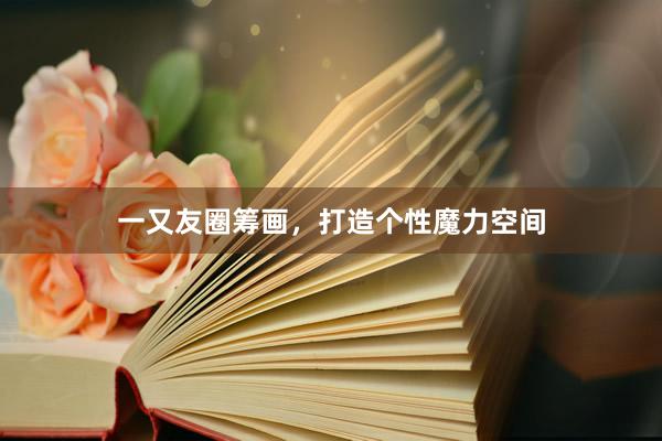 一又友圈筹画，打造个性魔力空间