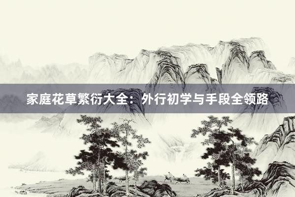 家庭花草繁衍大全：外行初学与手段全领路