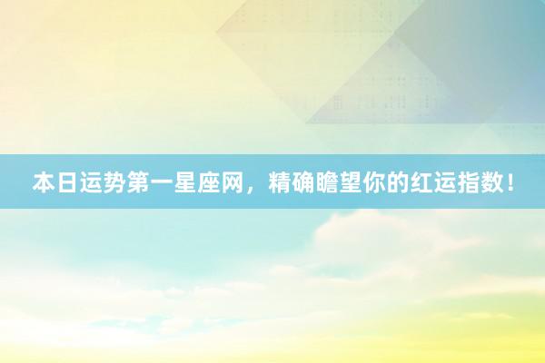 本日运势第一星座网，精确瞻望你的红运指数！