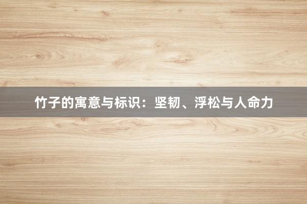 竹子的寓意与标识：坚韧、浮松与人命力
