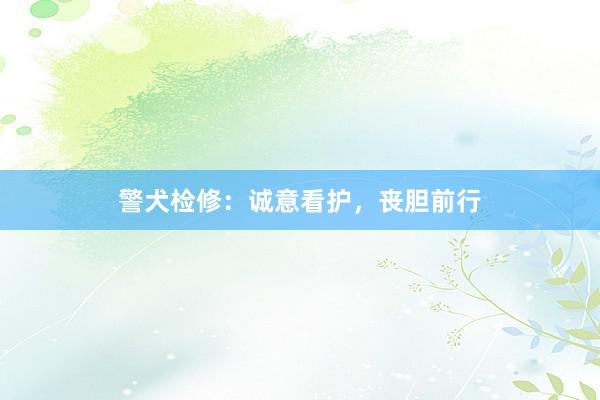 警犬检修：诚意看护，丧胆前行